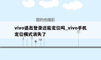 vivo退出登录还能定位吗_vivo手机定位模式消失了