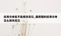 应用分身能不能修改定位_最新版的应用分身怎么修改定位