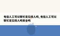 电信人工可以帮忙定位找人吗_电信人工可以帮忙定位找人吗安全吗