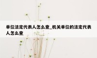 单位法定代表人怎么查_机关单位的法定代表人怎么查