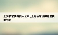 上海私家侦探找人公司_上海私家侦探哪里找的到啊