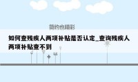 如何查残疾人两项补贴是否认定_查询残疾人两项补贴查不到