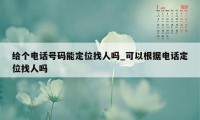 给个电话号码能定位找人吗_可以根据电话定位找人吗