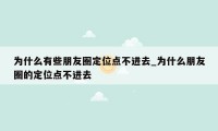 为什么有些朋友圈定位点不进去_为什么朋友圈的定位点不进去