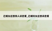 已婚女还想找人谈恋爱_已婚妇女还想谈恋爱