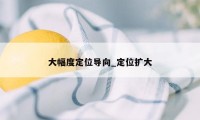 大幅度定位导向_定位扩大