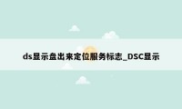 ds显示盘出来定位服务标志_DSC显示