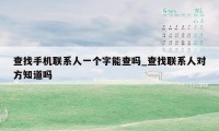 查找手机联系人一个字能查吗_查找联系人对方知道吗