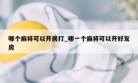 哪个麻将可以开房打_哪一个麻将可以开好友房