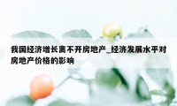 我国经济增长离不开房地产_经济发展水平对房地产价格的影响