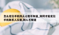 怎么定位手机找人让他不知道_如何才能定位手机联系人位置,别人不知道