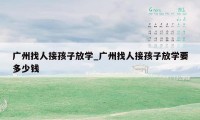 广州找人接孩子放学_广州找人接孩子放学要多少钱