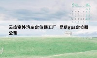 云南室外汽车定位器工厂_昆明gps定位器公司