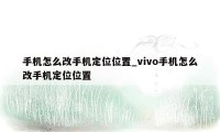 手机怎么改手机定位位置_vivo手机怎么改手机定位位置