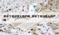 怀孕了可以找人待产吗_怀孕了可以找人代产吗