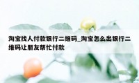 淘宝找人付款银行二维码_淘宝怎么出银行二维码让朋友帮忙付款