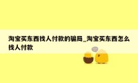 淘宝买东西找人付款的骗局_淘宝买东西怎么找人付款