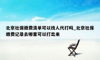 北京社保缴费清单可以找人代打吗_北京社保缴费记录去哪里可以打出来