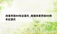 改革开房40年纪录片_央视改革开放40周年纪录片