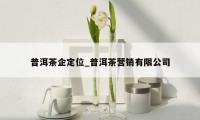 普洱茶企定位_普洱茶营销有限公司