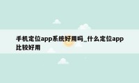 手机定位app系统好用吗_什么定位app比较好用