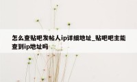 怎么查贴吧发帖人ip详细地址_贴吧吧主能查到ip地址吗