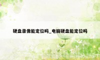 硬盘录像能定位吗_电脑硬盘能定位吗