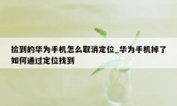 捡到的华为手机怎么取消定位_华为手机掉了如何通过定位找到