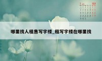 哪里找人租售写字楼_租写字楼在哪里找