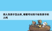 找人生孩子怎么样_哪里可以找个给生孩子的人吗