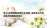 早上8点开房能住到什么时候_当天早上六点以后开的房能住多久