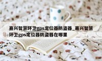 嘉兴智慧环卫gps定位器防盗器_嘉兴智慧环卫gps定位器防盗器在哪里