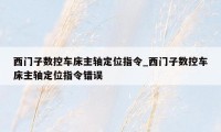 西门子数控车床主轴定位指令_西门子数控车床主轴定位指令错误