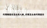 代理赚差价怎么找人脉_代理怎么收代理差价