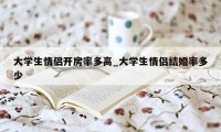 大学生情侣开房率多高_大学生情侣结婚率多少