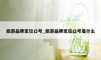 旅游品牌定位口号_旅游品牌定位口号是什么