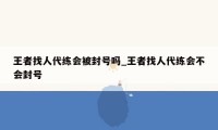 王者找人代练会被封号吗_王者找人代练会不会封号