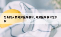 怎么找人去同济医院取号_同济医院取号怎么取