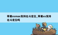 苹果xsmax支持北斗定位_苹果xs支持北斗定位吗