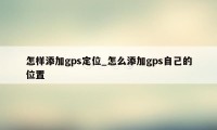 怎样添加gps定位_怎么添加gps自己的位置