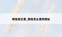 微信定位更_微信怎么更改地址