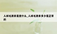 人绒毛激素是查什么_人绒毛激素多少是正常的