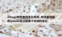 iPhone如何查找定位时间_如何查找我的iphone在以前某个时间的定位