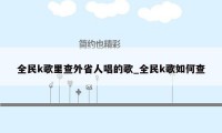 全民k歌里查外省人唱的歌_全民k歌如何查