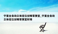 宁夏全自动立体定位仪哪家便宜_宁夏全自动立体定位仪哪家便宜好用