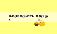 华为gt自带gps定位吗_华为gt gps