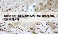 有微信号可以定位找到人吗_通过微信号可以定位找到人吗