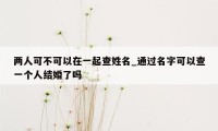 两人可不可以在一起查姓名_通过名字可以查一个人结婚了吗