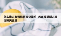 怎么找人有微信聊天记录吗_怎么找到别人微信聊天记录