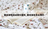 廊坊体检可以找人替吗_廊坊体检怎么预约